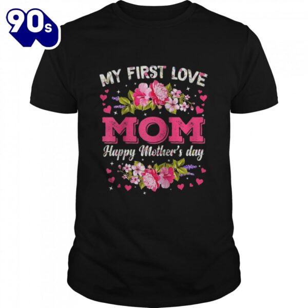 Flowers My First Love Mom Happy Mother’s Day Shirt