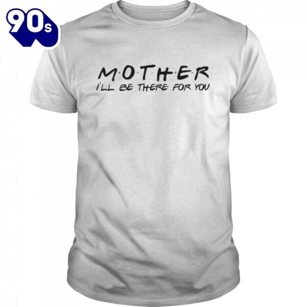 Mother I will be there for you mother’s day shirt