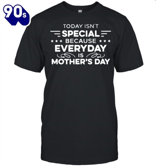 Today Isn’t Special Because Everyday Is Mother’s Day shirt