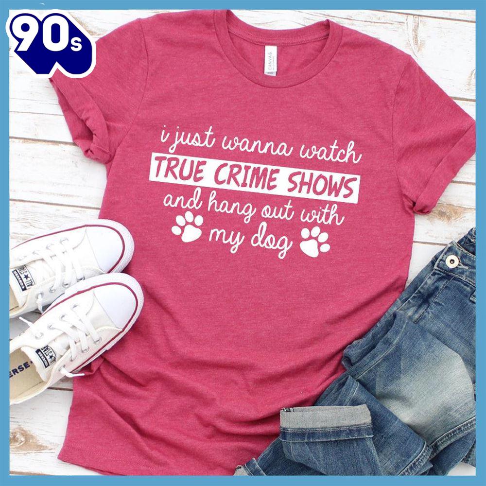 I Just Wanna Watch True Crime Shows And Hang Out With My Dog T-Shirt Gift Mom I Just Wanna Watch True Crime Shows And Hang Out With My Dog T-Shirt Gift Mom