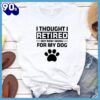 I Thought I Retired But Now I Work For My Dog T-Shirt Gift Mom