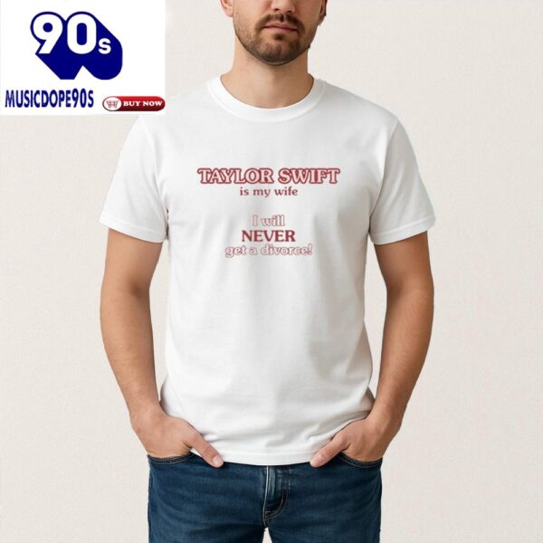 Taylor Swift Is My Wife I Will Never Get A Divorce Shirt