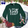 The King Is Born Sweatshirt Gift Xmas