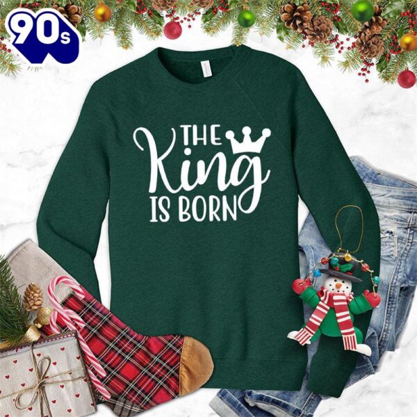 The King Is Born Sweatshirt Gift Xmas