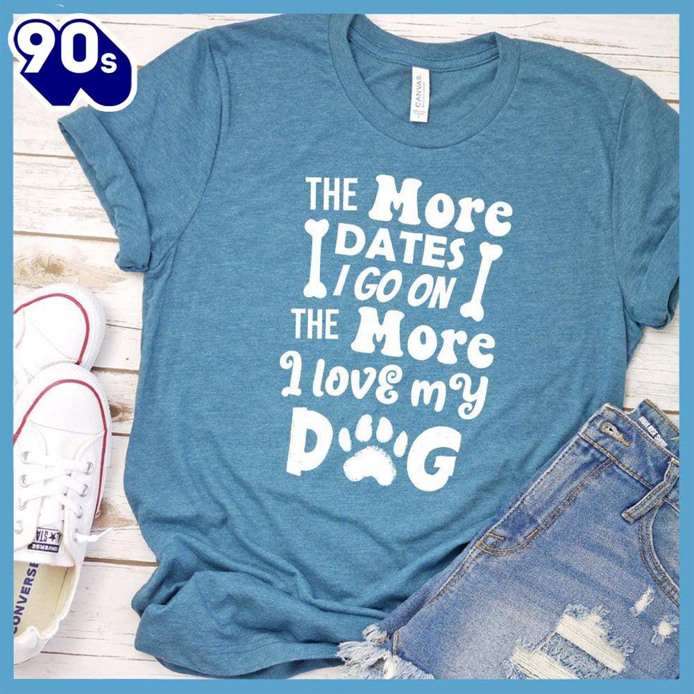 The More Dates I Go On The More I Love My Dog Version 2 T-Shirt Gift Mom The More Dates I Go On The More I Love My Dog Version 2 T-Shirt Gift Mom